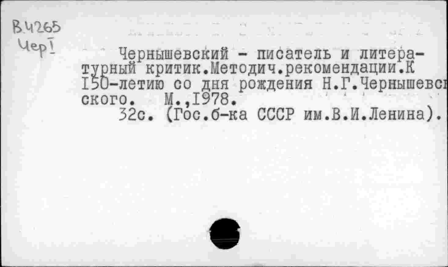 ﻿Чернышевский - писатель и литературный критик.Методич.рекомендации.К 150-летию со дня рождения Н.Г.Чернышеве! ского. М.,1978.	' '
32с. (Гос.б-ка СССР им.В.И.Ленина).